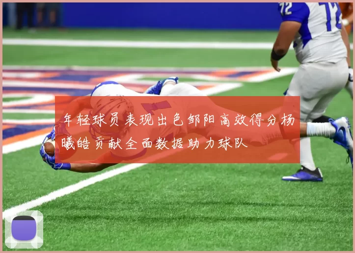 年轻球员表现出色邹阳高效得分杨曦皓贡献全面数据助力球队