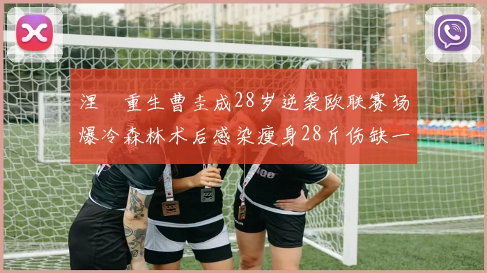 涅槃重生曹圭成28岁逆袭欧联赛场爆冷森林术后感染瘦身28斤伤缺一年