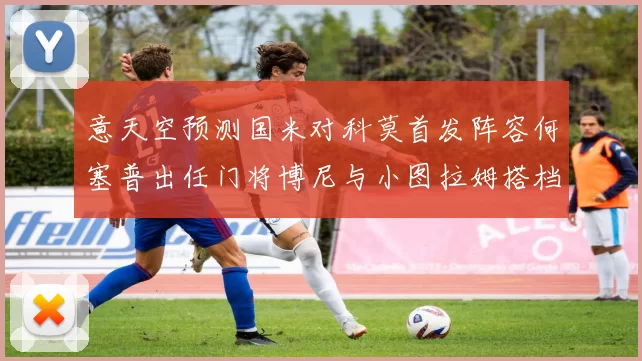 意天空预测国米对科莫首发阵容何塞普出任门将博尼与小图拉姆搭档前锋