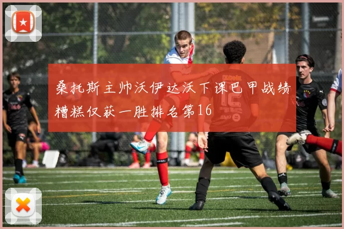 桑托斯主帅沃伊达沃下课巴甲战绩糟糕仅获一胜排名第16