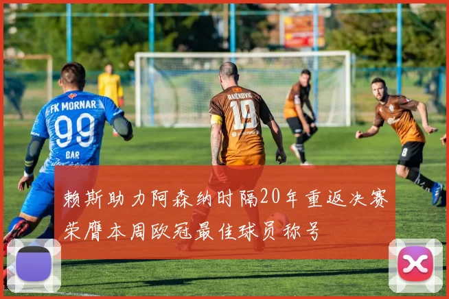 赖斯助力阿森纳时隔20年重返决赛荣膺本周欧冠最佳球员称号