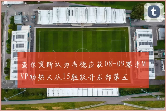 查尔莫斯认为韦德应获08-09赛季MVP助热火从15胜跃升东部第五