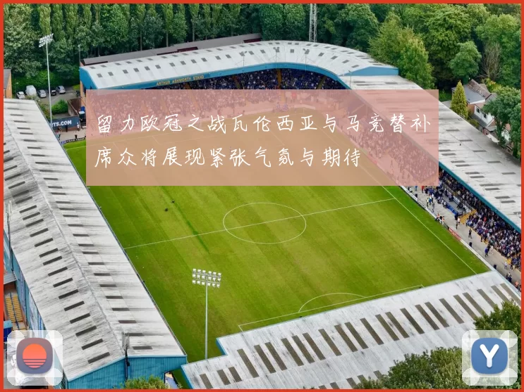 留力欧冠之战瓦伦西亚与马竞替补席众将展现紧张气氛与期待