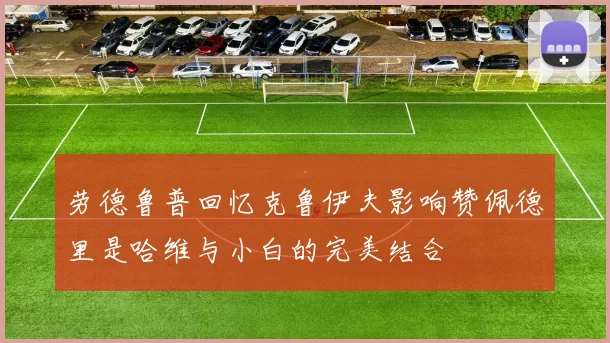 劳德鲁普回忆克鲁伊夫影响赞佩德里是哈维与小白的完美结合
