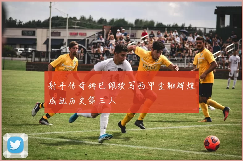 射手传奇姆巴佩续写西甲金靴辉煌成就历史第三人