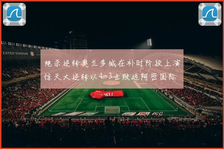 绝杀逆转奥兰多城在补时阶段上演惊天大逆转以4-3击败迈阿密国际