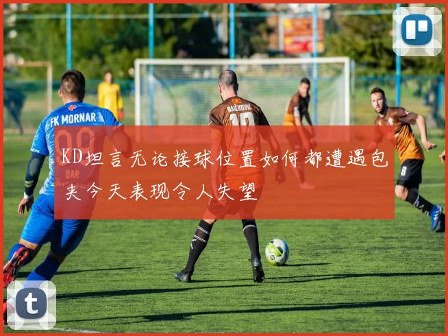 KD坦言无论接球位置如何都遭遇包夹今天表现令人失望
