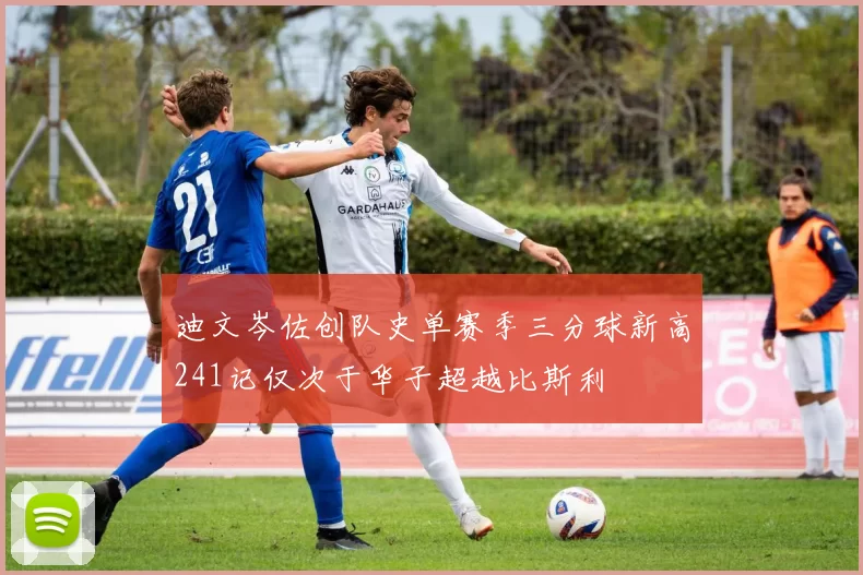迪文岑佐创队史单赛季三分球新高241记仅次于华子超越比斯利