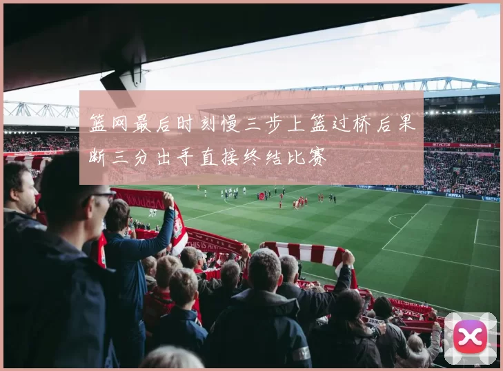 篮网最后时刻慢三步上篮过桥后果断三分出手直接终结比赛