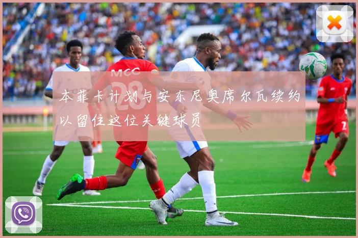 本菲卡计划与安东尼奥席尔瓦续约以留住这位关键球员