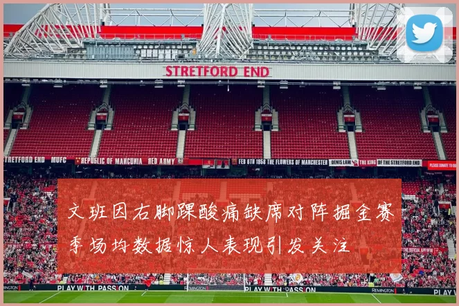 文班因右脚踝酸痛缺席对阵掘金赛季场均数据惊人表现引发关注