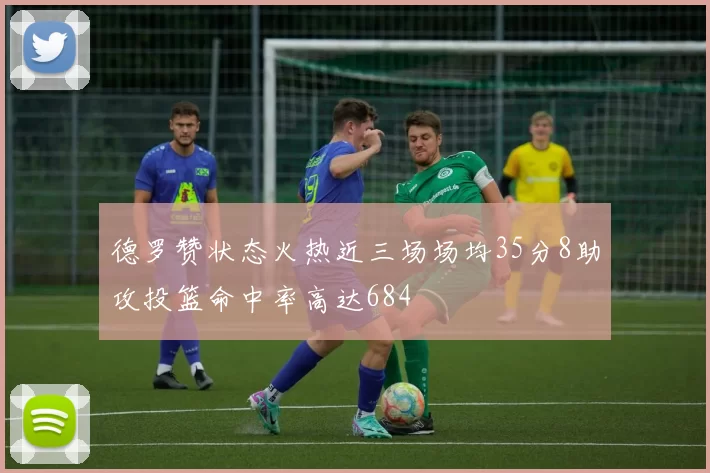 德罗赞状态火热近三场场均35分8助攻投篮命中率高达684