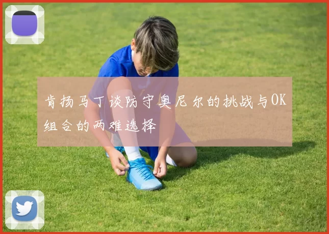 肯扬马丁谈防守奥尼尔的挑战与OK组合的两难选择
