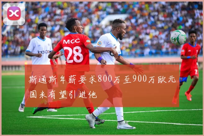 斯通斯年薪要求800万至900万欧元国米有望引进他