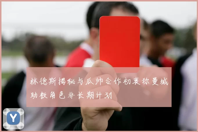 林德斯揭秘与瓜帅合作初衷称曼城助教角色非长期计划