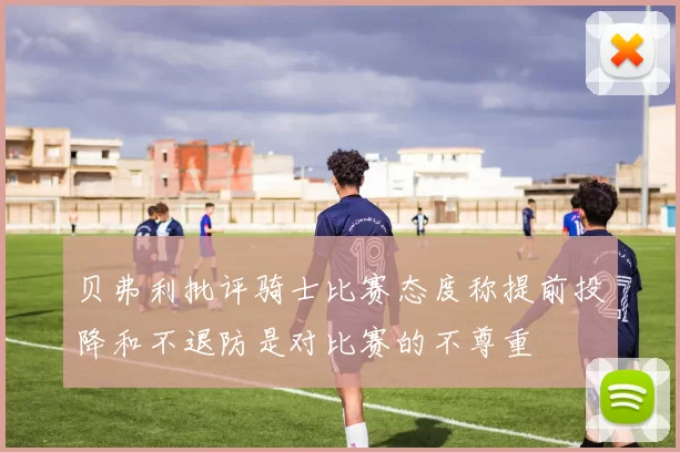 贝弗利批评骑士比赛态度称提前投降和不退防是对比赛的不尊重