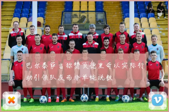 巴尔泰萨吉称赞莫德里奇以实际行动引领队友而非单纯说教